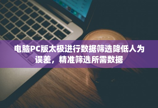 电脑PC版太极进行数据筛选降低人为误差,精准筛选所需数据