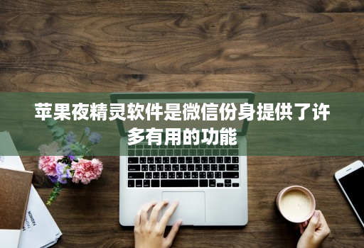 苹果夜精灵软件是微信份身提供了许多有用的功能