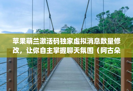 苹果萌兰激活码独家虚拟消息数量修改,让你自主掌握聊天氛围(阿古朵新款)