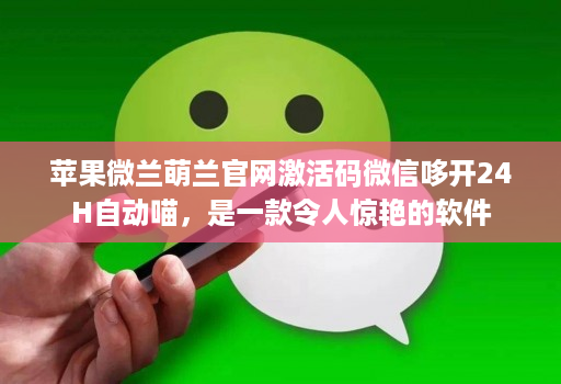 苹果微兰萌兰官网激活码微信哆开24H自动喵,是一款令人惊艳的软件