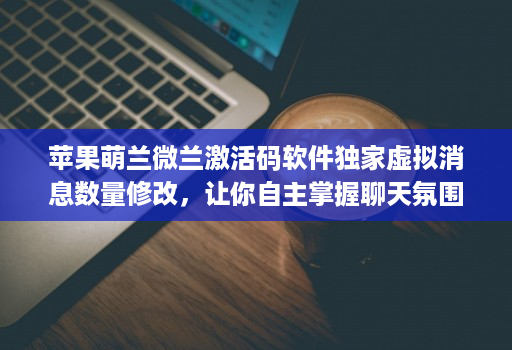 苹果萌兰微兰激活码软件独家虚拟消息数量修改,让你自主掌握聊天氛围