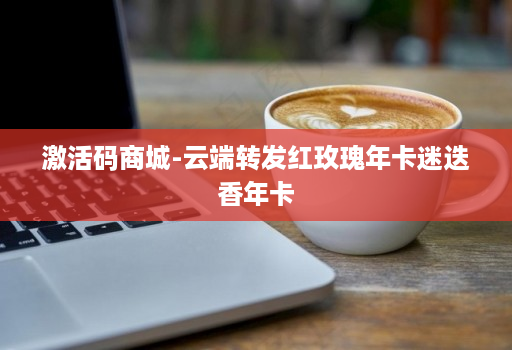 激活码商城-云端转发红玫瑰年卡迷迭香年卡