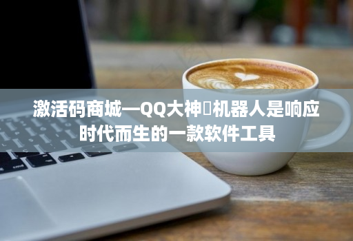激活码商城—QQ大神机器人是响应时代而生的一款软件工具