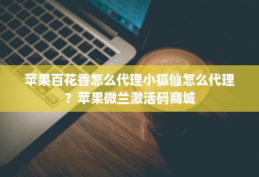 苹果百花香怎么代理小狐仙怎么代理?苹果微兰激活码商城