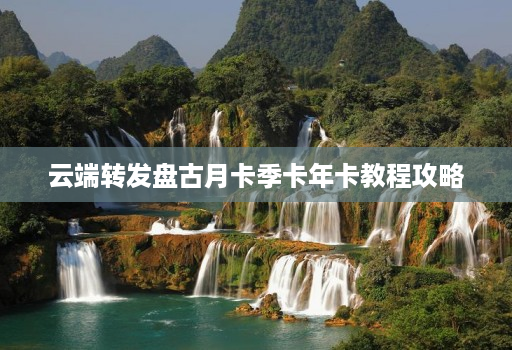 云端转发盘古月卡季卡年卡教程攻略
