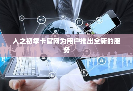 人之初季卡官网为用户推出全新的服务
