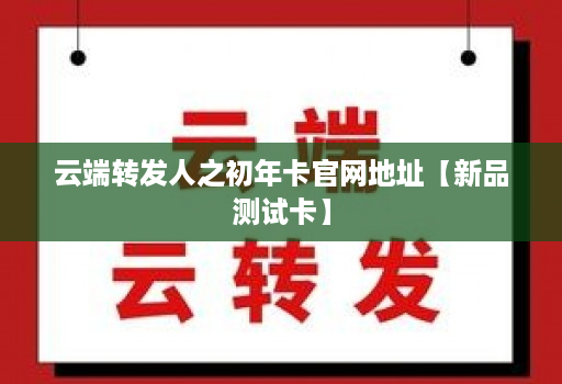 云端转发人之初年卡官网地址【新品测试卡】