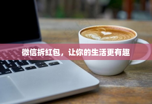 微信拆红包,让你的生活更有趣