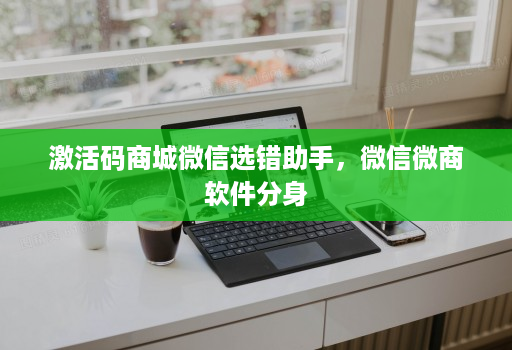激活码商城微信选错助手,微信微商软件分身