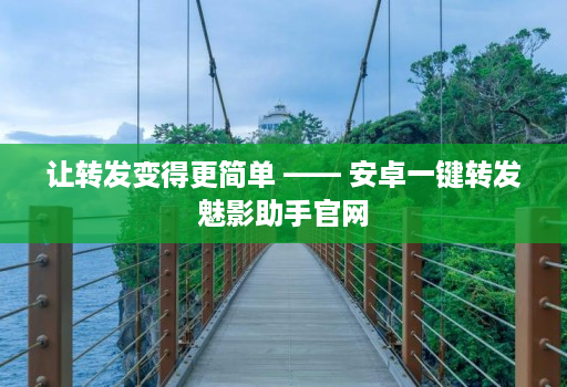 让转发变得更简单 —— 安卓一键转发魅影助手官网