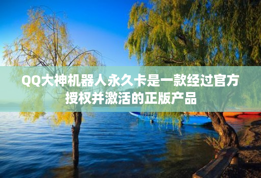 QQ大神机器人永久卡是一款经过官方授权并激活的正版产品