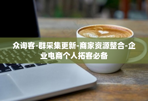 众询客-群采集更新-商家资源整合-企业电商个人拓客必备