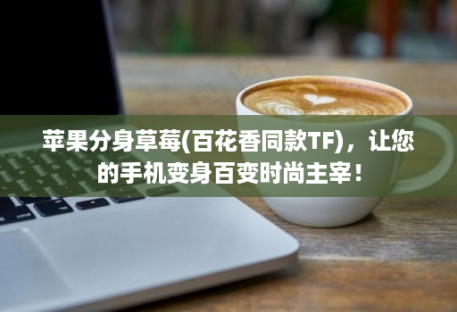 苹果分身草莓(百花香同款TF)，让您的手机变身百变时尚主宰！