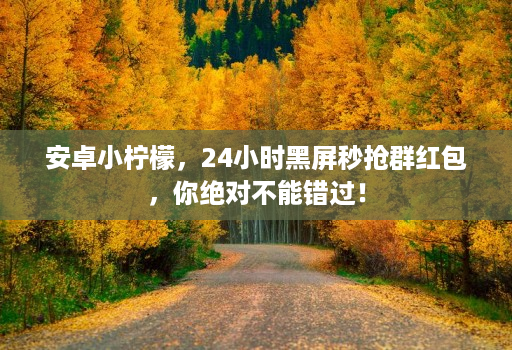 安卓小柠檬,24小时黑屏秒抢群红包,你绝对不能错过!