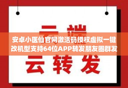 安卓小医仙官网激活码授权虚拟一键改机型支持64位APP转发朋友圈群发