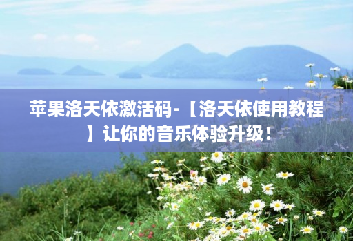 苹果洛天依激活码-【洛天依使用教程】让你的音乐体验升级!