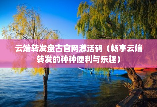 云端转发盘古官网激活码(畅享云端转发的种种便利与乐趣)