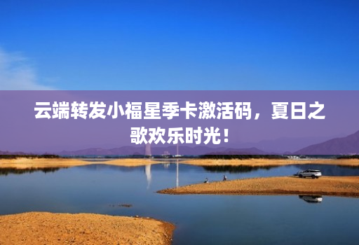 云端转发小福星季卡激活码,夏日之歌欢乐时光!