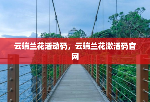 云端兰花活动码,云端兰花激活码官网