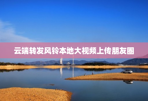 云端转发风铃本地大视频上传朋友圈