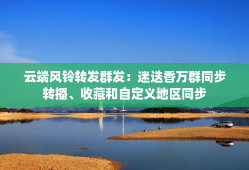 云端风铃转发群发:迷迭香万群同步转播、收藏和自定义地区同步