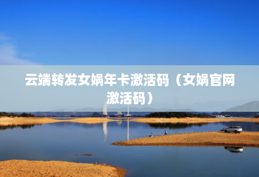 云端转发女娲年卡激活码(女娲官网激活码)