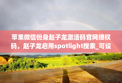 苹果微信份身赵子龙激活码官网授权码,赵子龙启用spotlight搜索_可设置开关