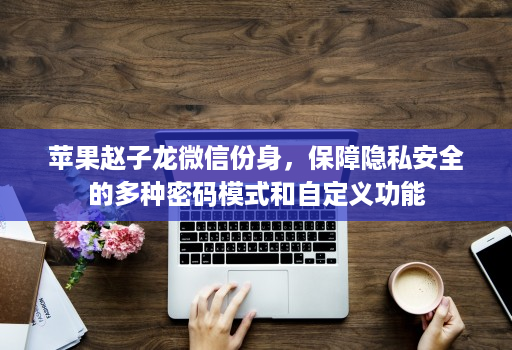苹果赵子龙微信份身,保障隐私安全的多种密码模式和自定义功能
