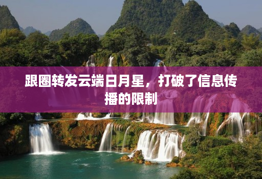 跟圈转发云端日月星，打破了信息传播的限制