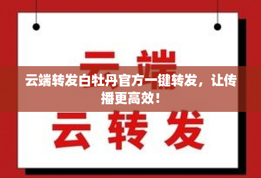 云端转发白牡丹官方一键转发，让传播更高效！