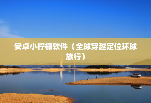 安卓小柠檬软件(全球穿越定位环球旅行)