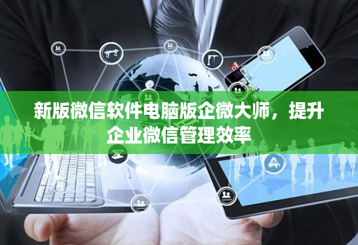 新版微信软件电脑版企微大师,提升企业微信管理效率