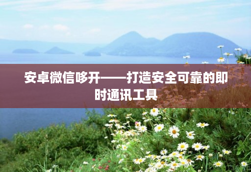 安卓微信哆开——打造安全可靠的即时通讯工具