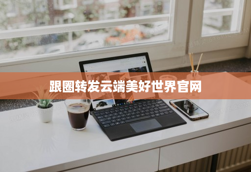 跟圈转发云端美好世界官网