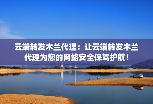 云端转发木兰代理:让云端转发木兰代理为您的网络安全保驾护航!