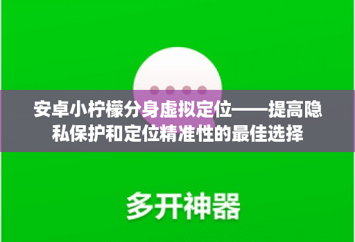 安卓小柠檬分身虚拟定位——提高隐私保护和定位精准性的最佳选择