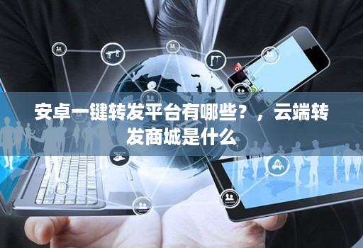 安卓一键转发平台有哪些?,云端转发商城是什么