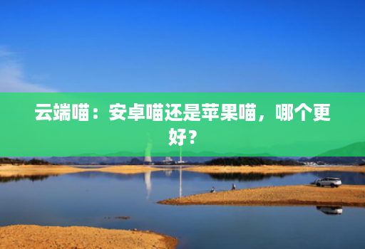 云端喵:安卓喵还是苹果喵,哪个更好?