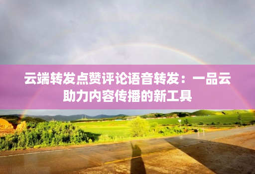云端转发点赞评论语音转发:一品云助力内容传播的新工具