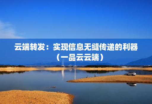 云端转发:实现信息无缝传递的利器(一品云云端)
