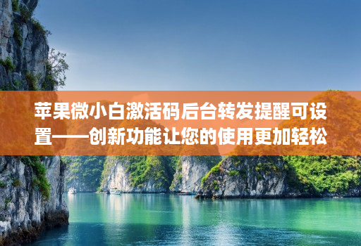 苹果微小白激活码后台转发提醒可设置——创新功能让您的使用更加轻松！