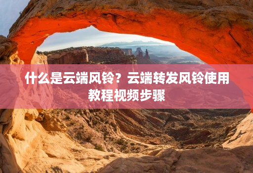 什么是云端风铃?云端转发风铃使用教程视频步骤