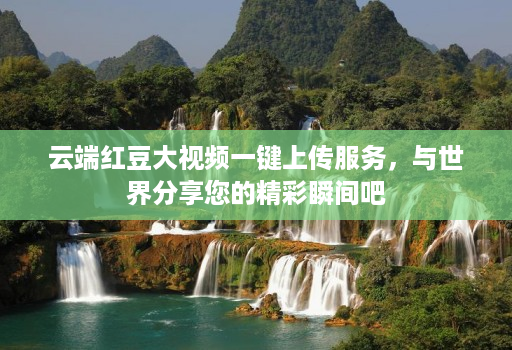 云端红豆大视频一键上传服务,与世界分享您的精彩瞬间吧