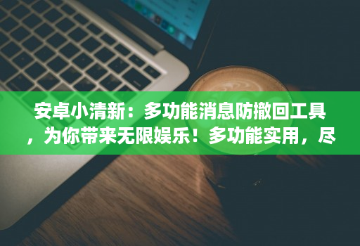 安卓小清新:多功能消息防撤回工具,为你带来无限娱乐!多功能实用,尽享娱乐