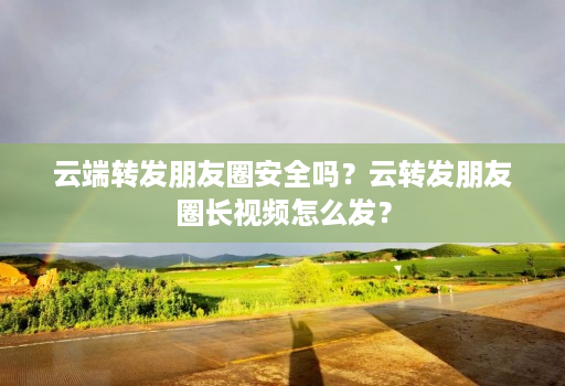 云端转发朋友圈安全吗?云转发朋友圈长视频怎么发?