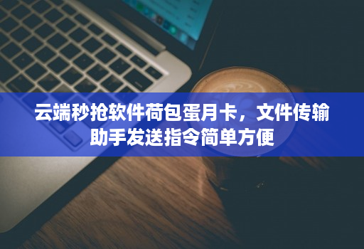 云端秒抢软件荷包蛋月卡,文件传输助手发送指令简单方便