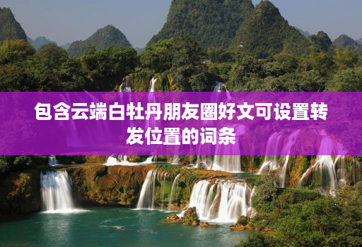 包含云端白牡丹朋友圈好文可设置转发位置的词条 包含云端白牡丹朋友圈好文可设置转发位置的词条