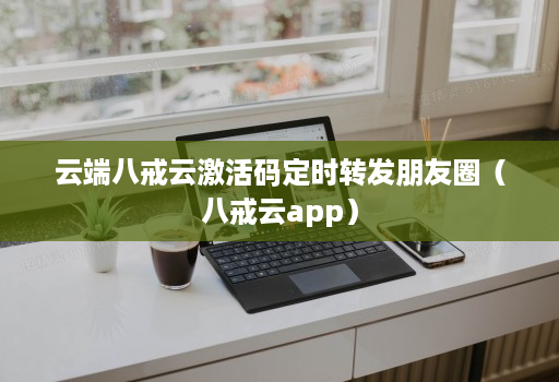 云端八戒云激活码定时转发朋友圈（八戒云软件）