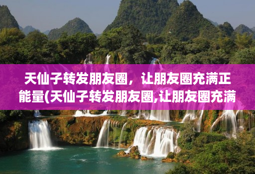 天仙子转发朋友圈,让朋友圈充满正能量(天仙子转发朋友圈,让朋友圈充满正能量的说说) 天仙子转发朋友圈,让朋友圈充满正能量(天仙子转发朋友圈,让朋友圈充满正能量的说说)