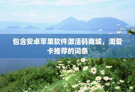 包含安卓苹果软件激活码商城,淘爱卡推荐的词条